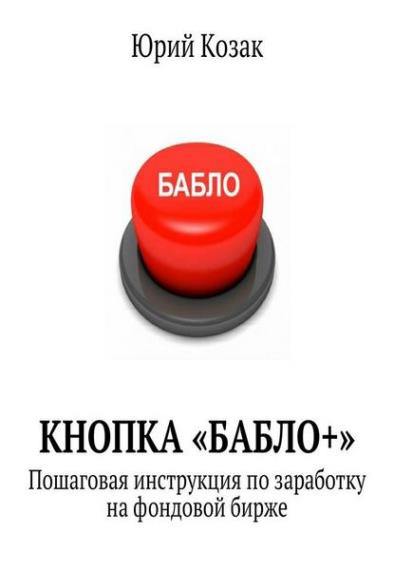 Козак Ю. - Кнопка «Бабло+». Пошаговая инструкция по заработку на фондовой бирже