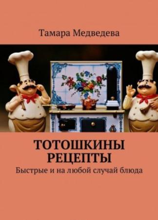 Медведева Тамара - Тотошкины рецепты. Быстрые и на любой случай блюда (2017)